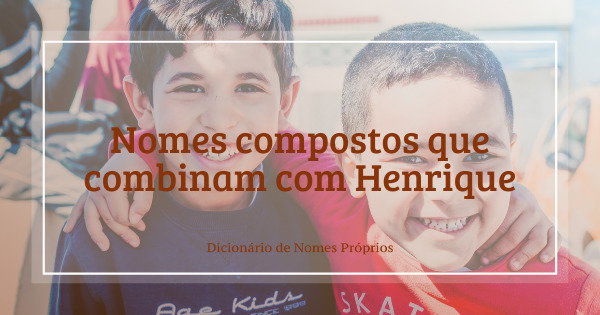 64 nomes compostos que combinam com Henrique - Dicionário de Nomes Próprios