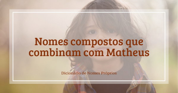 57 nomes compostos que combinam com Matheus - Dicionário de Nomes Próprios