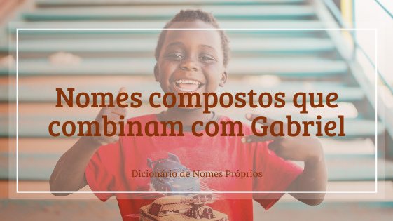 76 nomes compostos que combinam com Gabriel - Dicionário de Nomes Próprios