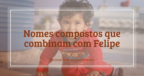 Nomes Compostos Que Combinam Com Felipe Dicion Rio De Nomes Pr Prios