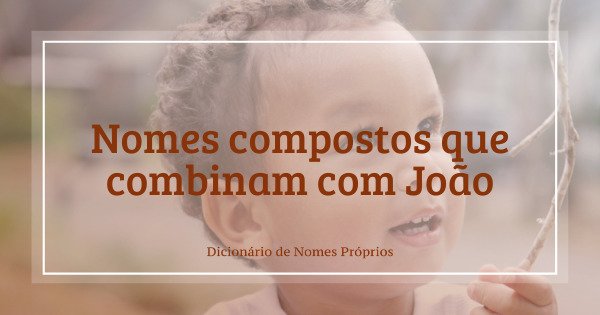 86 nomes compostos que combinam com João - Dicionário de Nomes Próprios