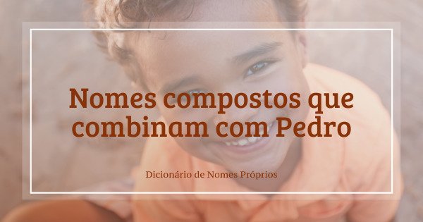 67 nomes compostos que combinam com Pedro - Dicionário de Nomes