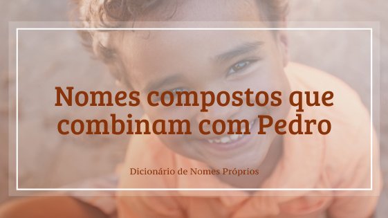 67 nomes compostos que combinam com Pedro - Dicionário de Nomes Próprios