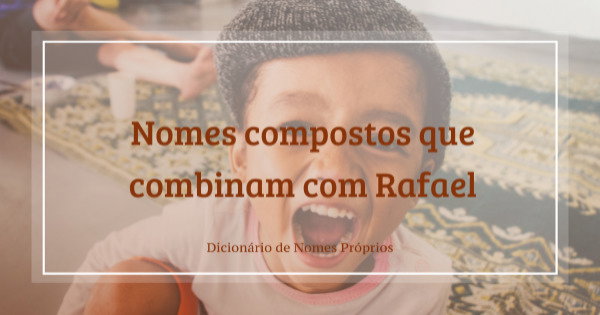52 nomes compostos que combinam com Rafael - Dicionário de Nomes Próprios