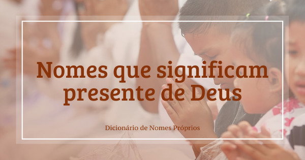 47 nomes que significam presente de Deus - Dicionário de Nomes Próprios